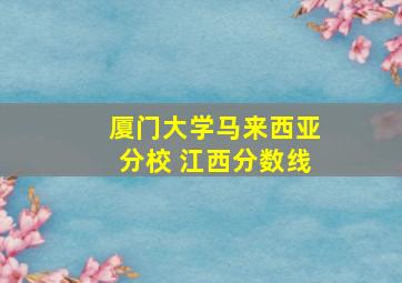 厦门大学马来西亚分校 江西分数线